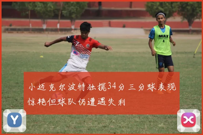 小迈克尔波特独揽34分三分球表现惊艳但球队仍遭遇失利