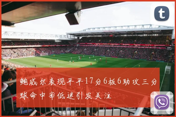 鲍威尔表现平平17分6板6助攻三分球命中率低迷引发关注