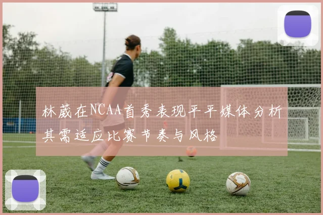 林葳在NCAA首秀表现平平媒体分析其需适应比赛节奏与风格