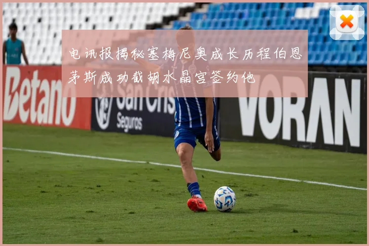 电讯报揭秘塞梅尼奥成长历程伯恩茅斯成功截胡水晶宫签约他