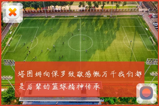 塔图姆向保罗致敬感慨万千我们都是后辈的篮球精神传承