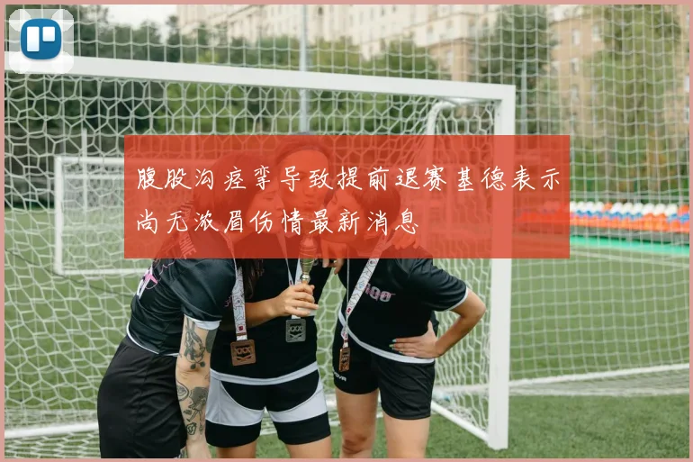 腹股沟痉挛导致提前退赛基德表示尚无浓眉伤情最新消息