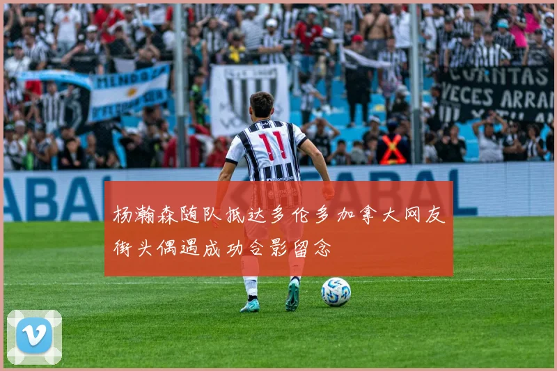 杨瀚森随队抵达多伦多加拿大网友街头偶遇成功合影留念
