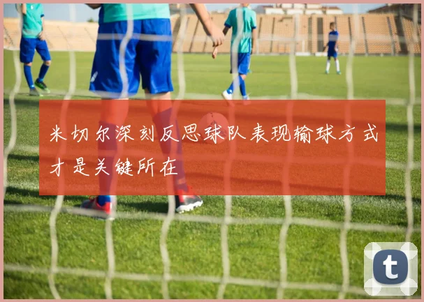 米切尔深刻反思球队表现输球方式才是关键所在