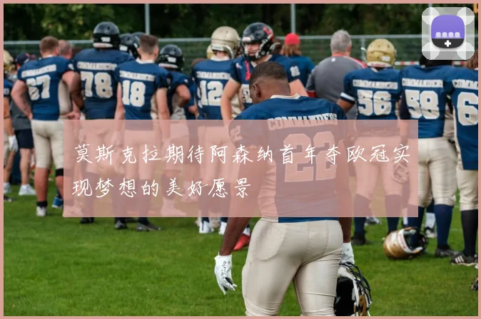 莫斯克拉期待阿森纳首年夺欧冠实现梦想的美好愿景