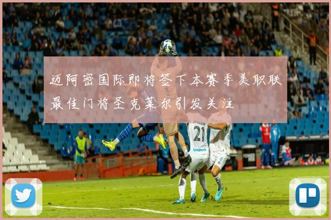 迈阿密国际即将签下本赛季美职联最佳门将圣克莱尔引发关注