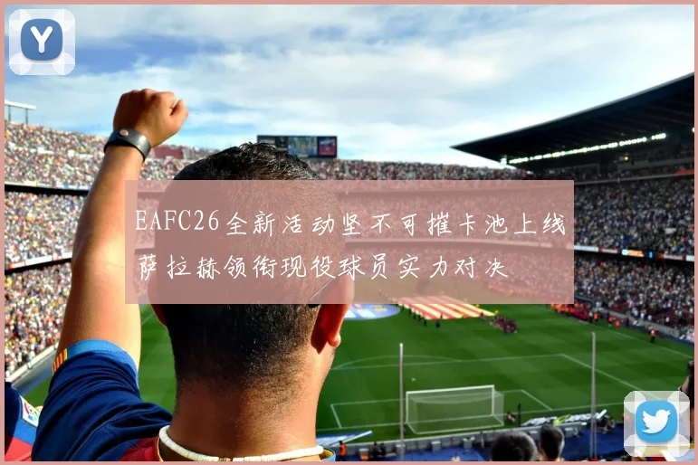 EAFC26全新活动坚不可摧卡池上线萨拉赫领衔现役球员实力对决