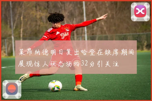 莱昂纳德明日复出哈登在缺席期间展现惊人状态场均32分引关注