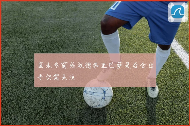 国米冬窗或放德弗里巴萨是否会出手仍需关注