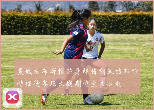 曼城发布海报热身即将到来的布伦特福德客场大战期待全力以赴