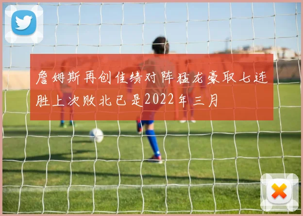 詹姆斯再创佳绩对阵猛龙豪取七连胜上次败北已是2022年三月