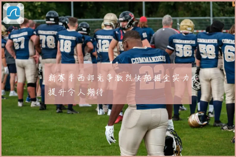 新赛季西部竞争激烈快船掘金实力提升令人期待