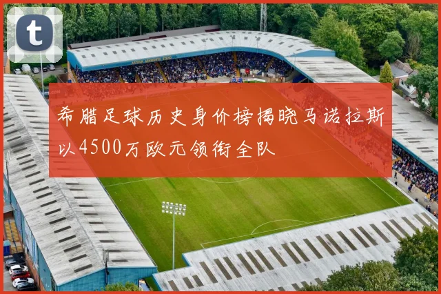 希腊足球历史身价榜揭晓马诺拉斯以4500万欧元领衔全队