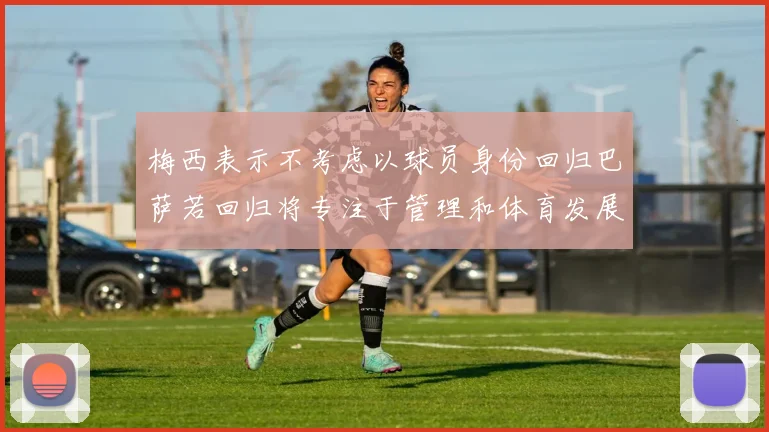 梅西表示不考虑以球员身份回归巴萨若回归将专注于管理和体育发展