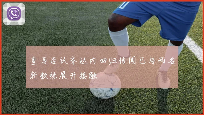 皇马否认齐达内回归传闻已与两名新教练展开接触