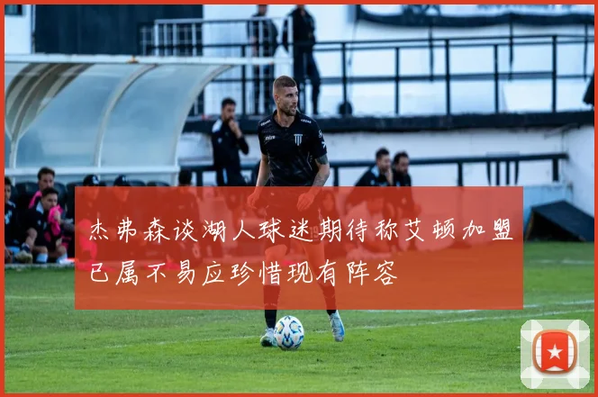 杰弗森谈湖人球迷期待称艾顿加盟已属不易应珍惜现有阵容
