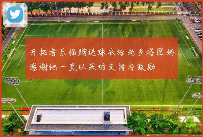 开拓者乐福赠送球衣给老乡塔图姆感谢他一直以来的支持与鼓励
