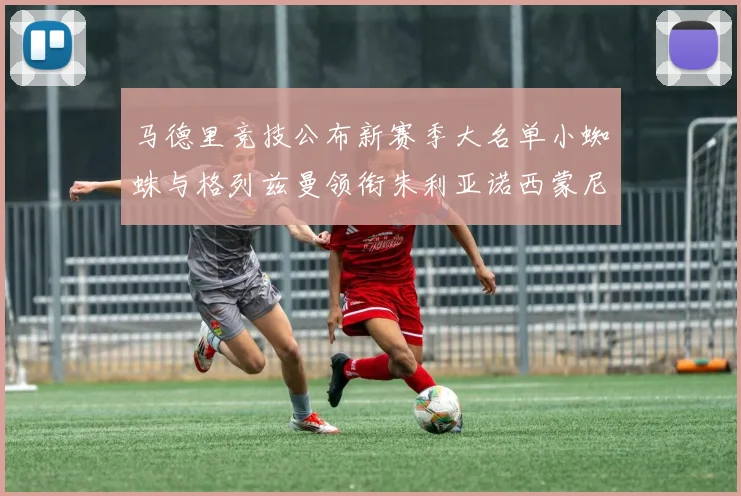 马德里竞技公布新赛季大名单小蜘蛛与格列兹曼领衔朱利亚诺西蒙尼在列