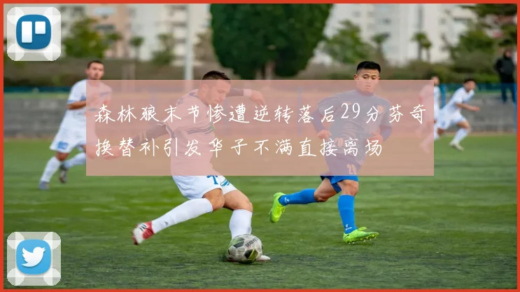 森林狼末节惨遭逆转落后29分芬奇换替补引发华子不满直接离场