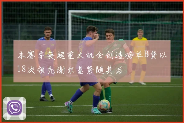 本赛季英超重大机会创造榜单B费以18次领先谢尔基紧随其后
