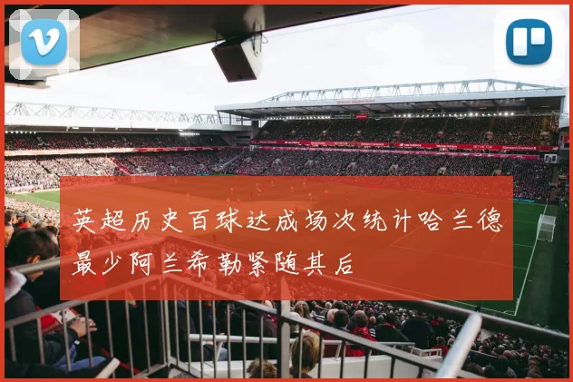 英超历史百球达成场次统计哈兰德最少阿兰希勒紧随其后