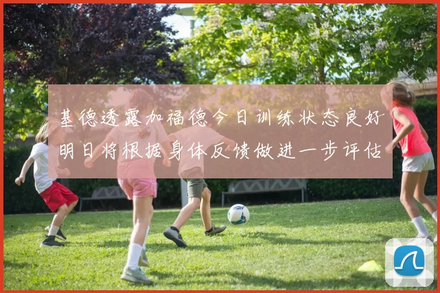 基德透露加福德今日训练状态良好明日将根据身体反馈做进一步评估