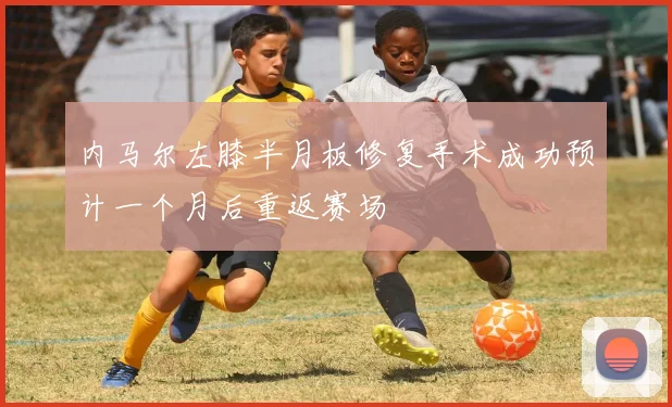 内马尔左膝半月板修复手术成功预计一个月后重返赛场