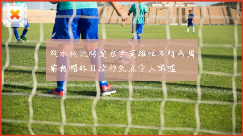 风水轮流转爱尔兰英雄帕洛特两周前戴帽昨日读秒失点令人唏嘘