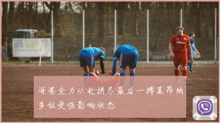 海港全力以赴拼尽最后一搏莱昂纳多似受伤影响状态