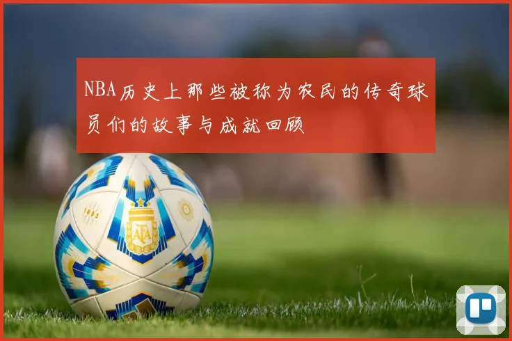 NBA历史上那些被称为农民的传奇球员们的故事与成就回顾