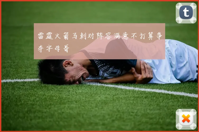 雷霆火箭马刺对阵容满意不打算争夺字母哥
