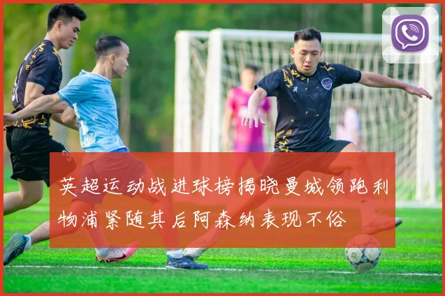 英超运动战进球榜揭晓曼城领跑利物浦紧随其后阿森纳表现不俗