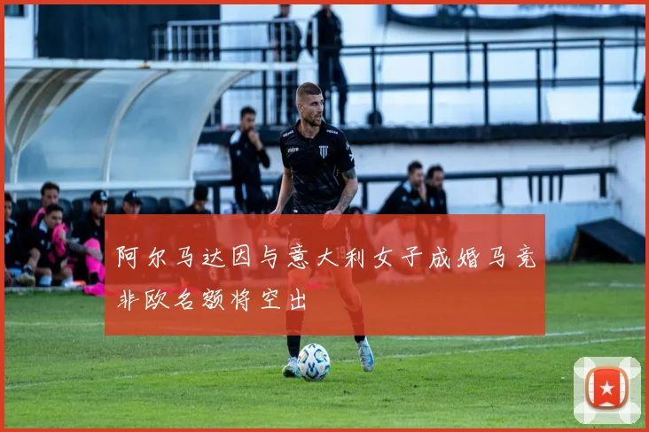 阿尔马达因与意大利女子成婚马竞非欧名额将空出