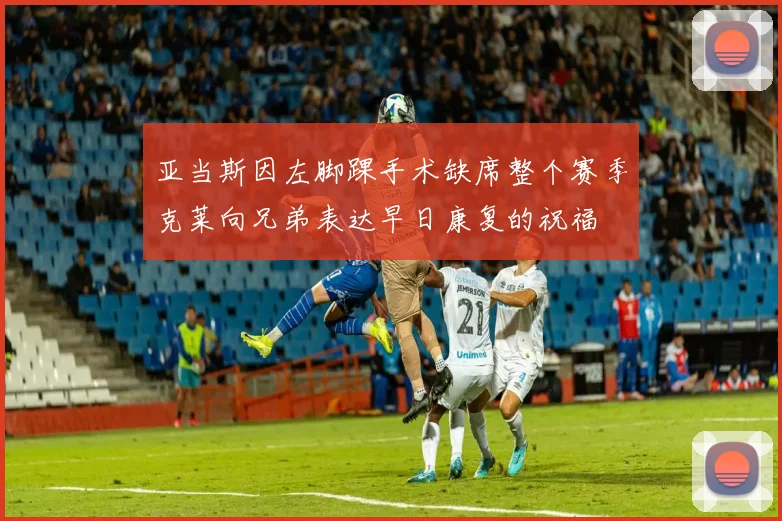 亚当斯因左脚踝手术缺席整个赛季克莱向兄弟表达早日康复的祝福