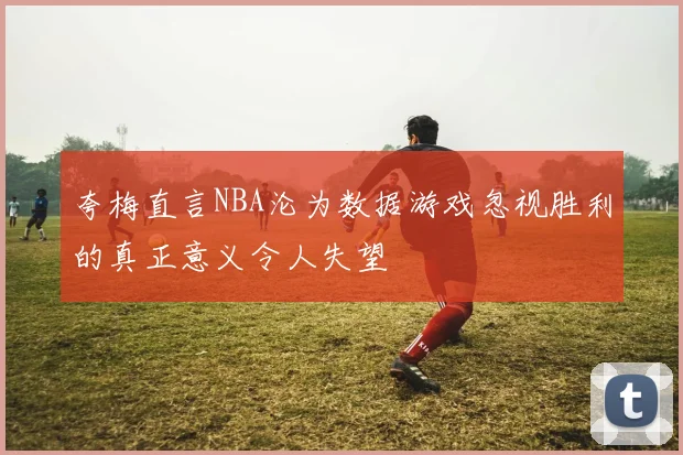夸梅直言NBA沦为数据游戏忽视胜利的真正意义令人失望