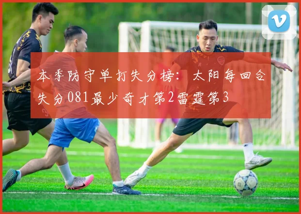 本季防守单打失分榜：太阳每回合失分081最少奇才第2雷霆第3