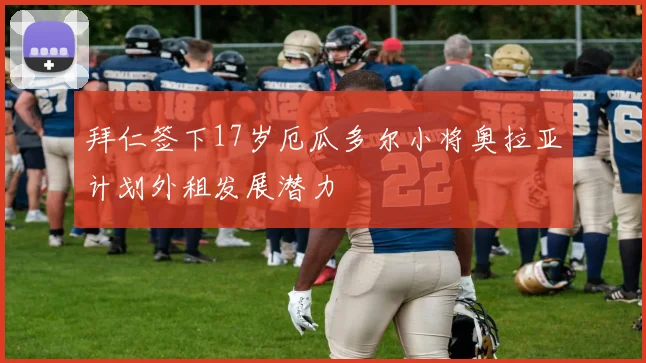 拜仁签下17岁厄瓜多尔小将奥拉亚计划外租发展潜力