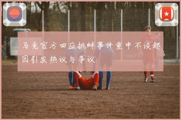 马竞官方回应挑衅事件重申不谈起因引发热议与争议