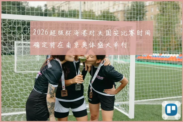 2026超级杯海港对决国安比赛时间确定将在南京奥体盛大举行