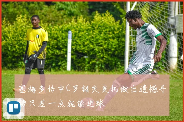 塞梅多传中C罗错失良机做出遗憾手势只差一点就能进球