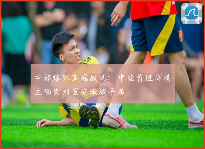 中超球队亚冠战况：申花首胜海港主场失利国安激战平局