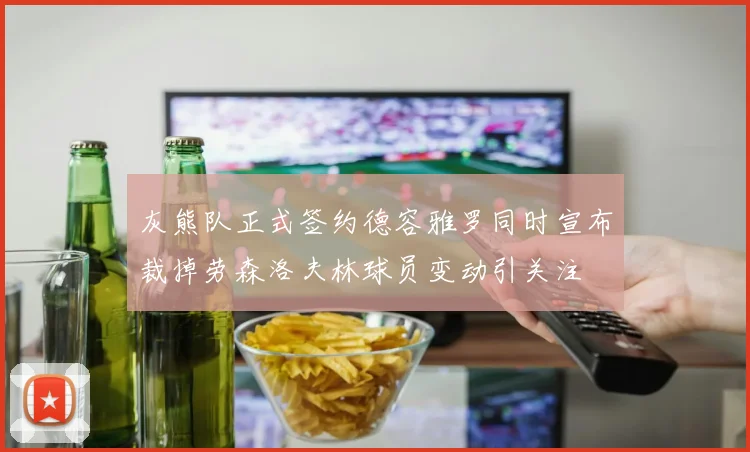 灰熊队正式签约德容雅罗同时宣布裁掉劳森洛夫林球员变动引关注
