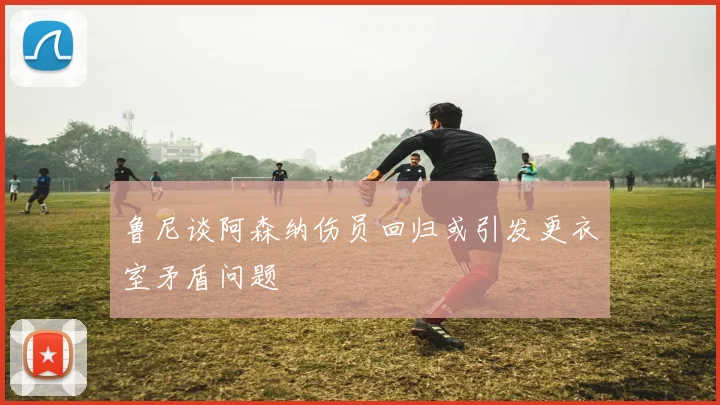 鲁尼谈阿森纳伤员回归或引发更衣室矛盾问题