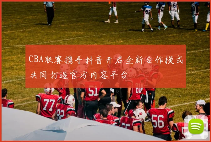 CBA联赛携手抖音开启全新合作模式共同打造官方内容平台