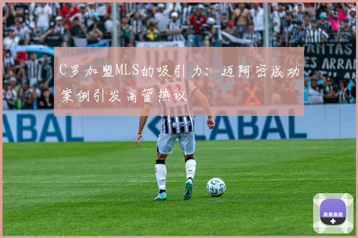 C罗加盟MLS的吸引力：迈阿密成功案例引发高管热议