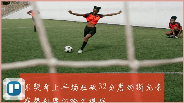 东契奇上半场狂砍32分詹姆斯无奈在替补席打哈欠观战