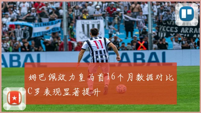 姆巴佩效力皇马首16个月数据对比C罗表现显著提升